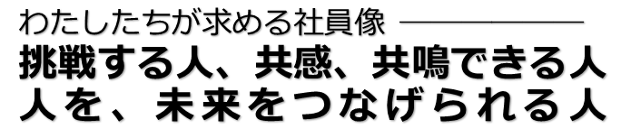 わたしたちが求める社員像 挑戦する人、共感、共鳴できる人。人を、未来をつなげられる人